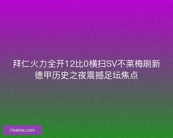拜仁火力全开12比0横扫SV不莱梅刷新德甲历史之夜震撼足坛焦点