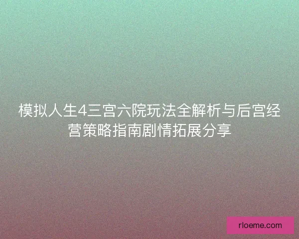 模拟人生4三宫六院玩法全解析与后宫经营策略指南剧情拓展分享