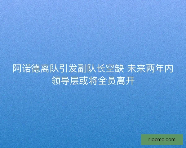 阿诺德离队引发副队长空缺 未来两年内领导层或将全员离开