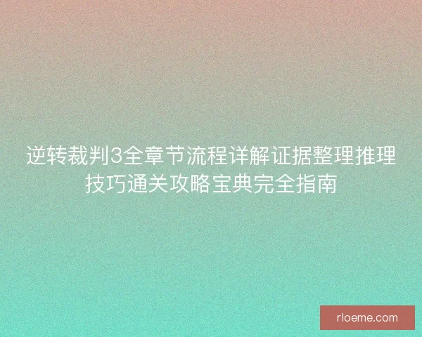 逆转裁判3全章节流程详解证据整理推理技巧通关攻略宝典完全指南