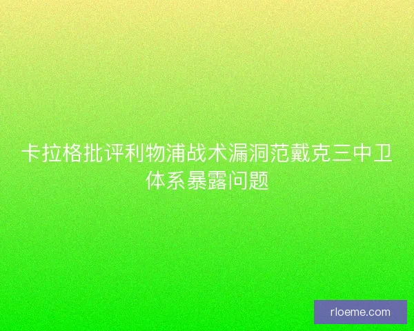 卡拉格批评利物浦战术漏洞范戴克三中卫体系暴露问题