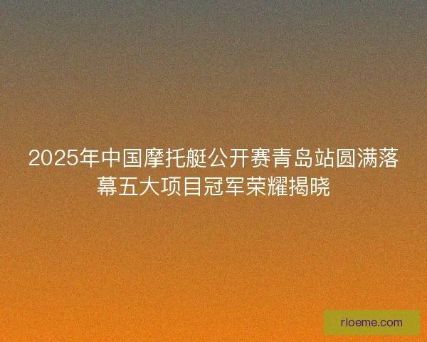 2025年中国摩托艇公开赛青岛站圆满落幕五大项目冠军荣耀揭晓