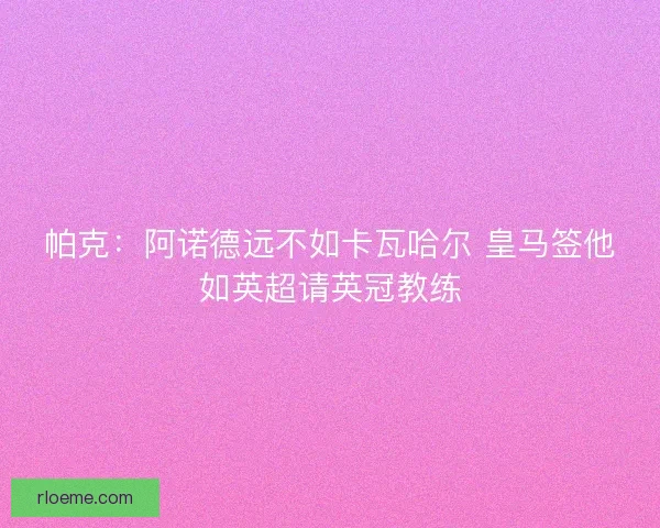 帕克：阿诺德远不如卡瓦哈尔 皇马签他如英超请英冠教练