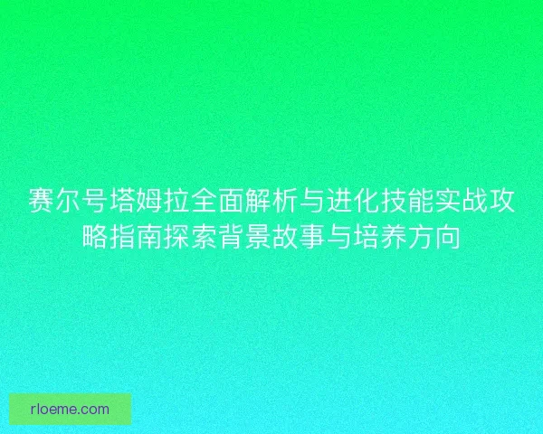赛尔号塔姆拉全面解析与进化技能实战攻略指南探索背景故事与培养方向