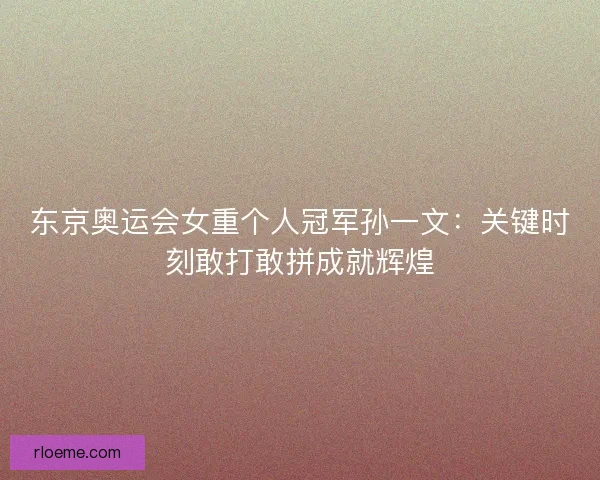 东京奥运会女重个人冠军孙一文：关键时刻敢打敢拼成就辉煌