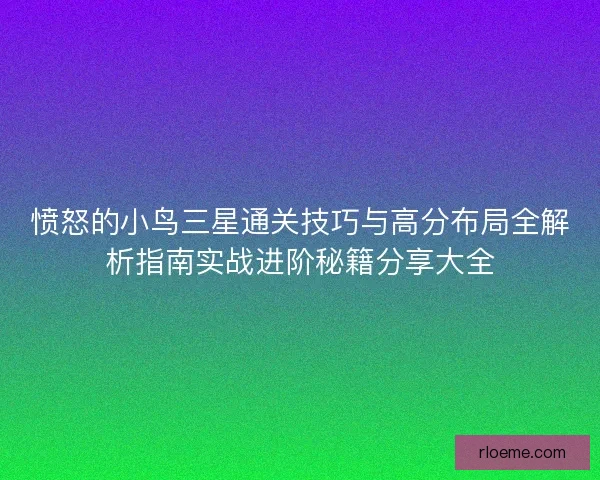 愤怒的小鸟三星通关技巧与高分布局全解析指南实战进阶秘籍分享大全
