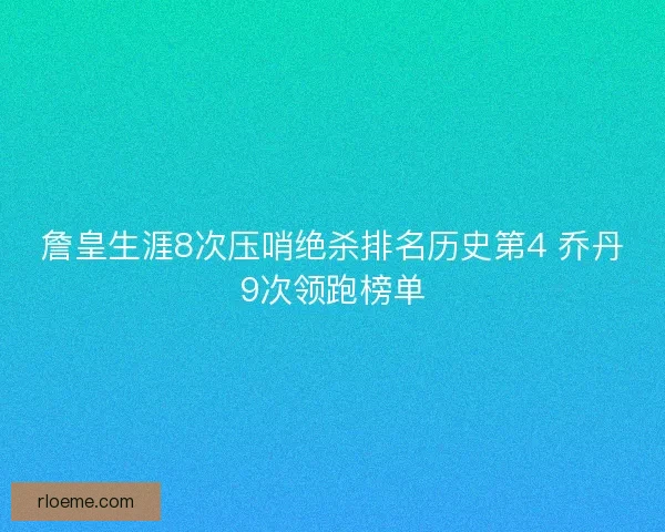 詹皇生涯8次压哨绝杀排名历史第4 乔丹9次领跑榜单