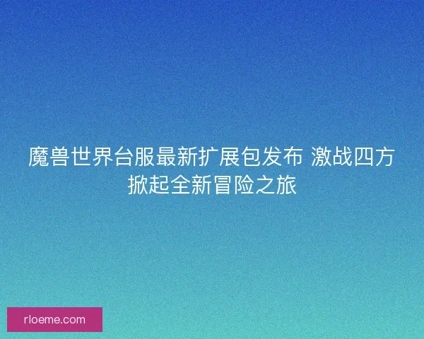 魔兽世界台服最新扩展包发布 激战四方掀起全新冒险之旅