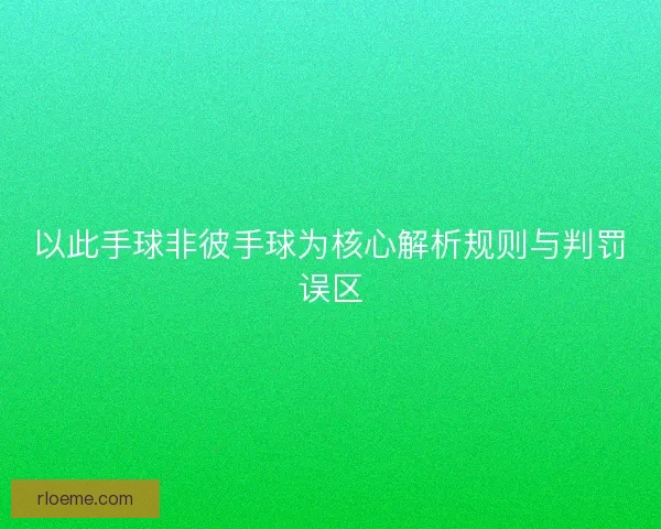 以此手球非彼手球为核心解析规则与判罚误区
