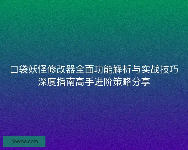 口袋妖怪修改器全面功能解析与实战技巧深度指南高手进阶策略分享