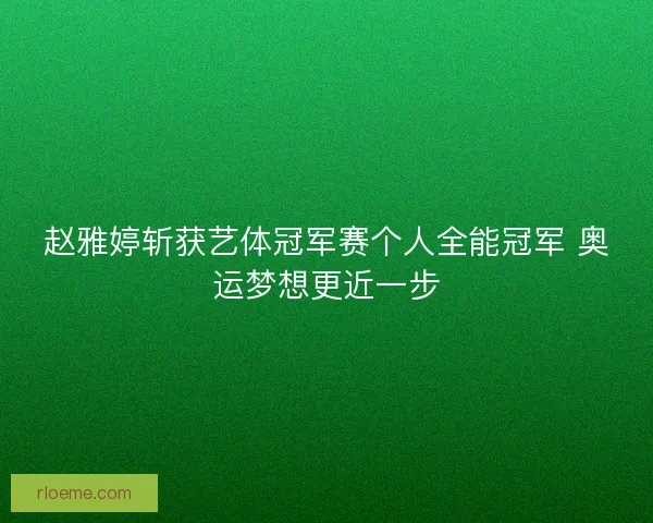 赵雅婷斩获艺体冠军赛个人全能冠军 奥运梦想更近一步