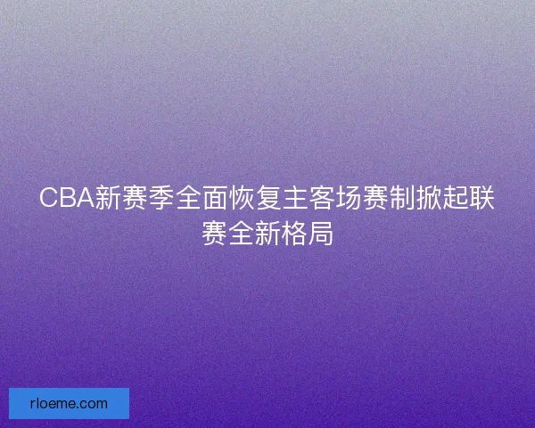CBA新赛季全面恢复主客场赛制掀起联赛全新格局