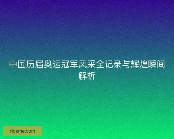 中国历届奥运冠军风采全记录与辉煌瞬间解析