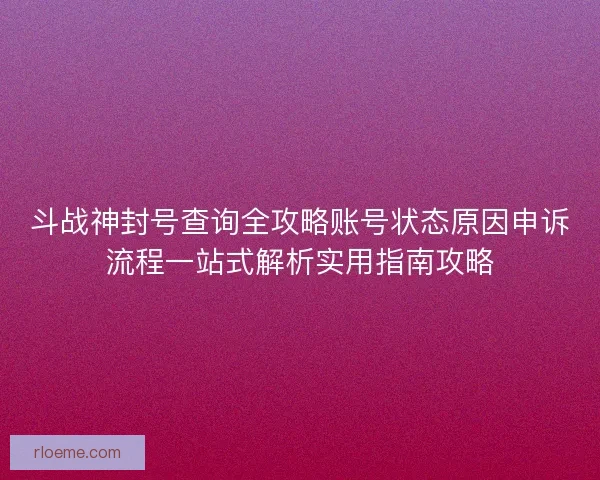 斗战神封号查询全攻略账号状态原因申诉流程一站式解析实用指南攻略