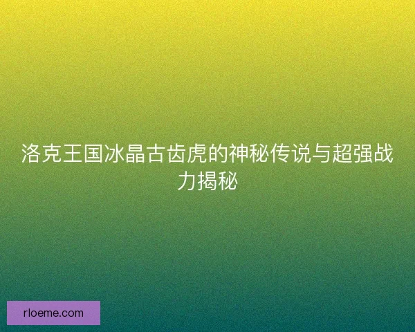 洛克王国冰晶古齿虎的神秘传说与超强战力揭秘