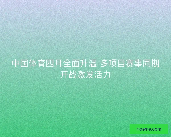中国体育四月全面升温 多项目赛事同期开战激发活力