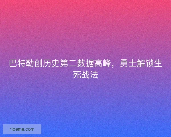 巴特勒创历史第二数据高峰，勇士解锁生死战法