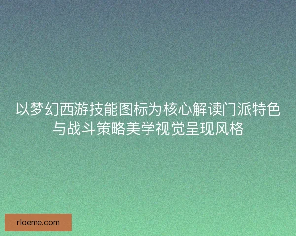 以梦幻西游技能图标为核心解读门派特色与战斗策略美学视觉呈现风格